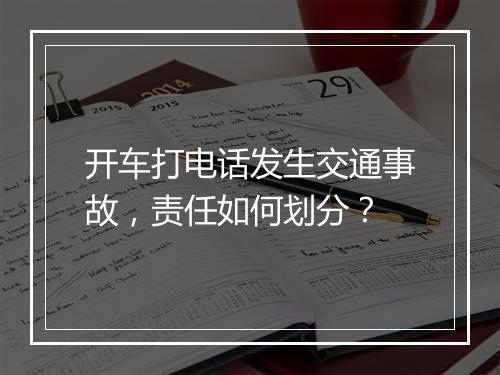 开车打电话发生交通事故，责任如何划分？