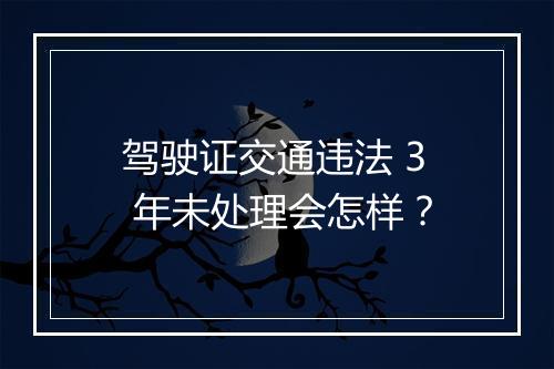 驾驶证交通违法 3 年未处理会怎样？