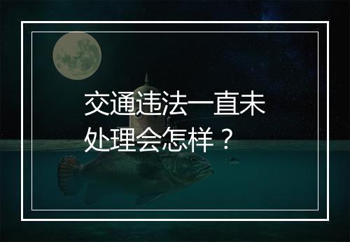 交通违法一直未处理会怎样？