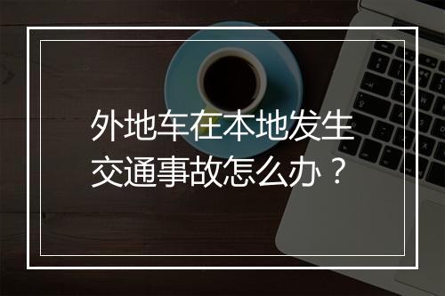 外地车在本地发生交通事故怎么办？