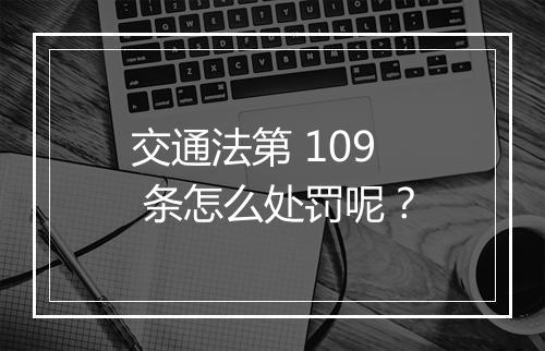 交通法第 109 条怎么处罚呢？