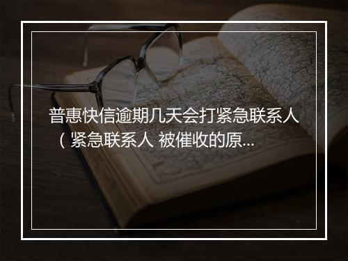 普惠快信逾期几天会打紧急联系人 （紧急联系人 被催收的原因）
