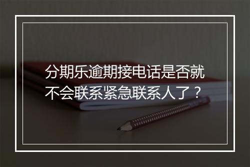 分期乐逾期接电话是否就不会联系紧急联系人了？