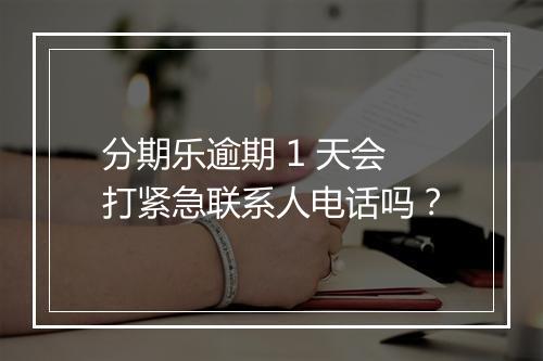 分期乐逾期 1 天会打紧急联系人电话吗？