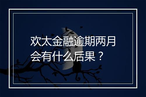 欢太金融逾期两月会有什么后果？