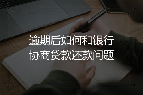 逾期后如何和银行协商贷款还款问题