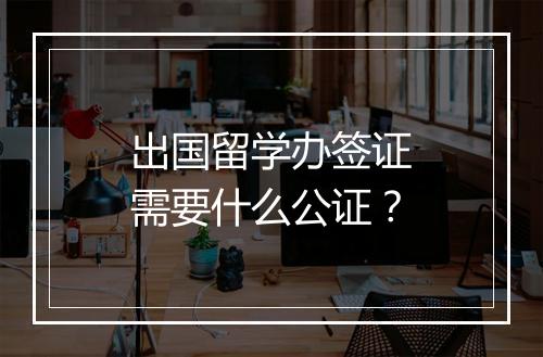 出国留学办签证需要什么公证？