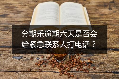 分期乐逾期六天是否会给紧急联系人打电话？