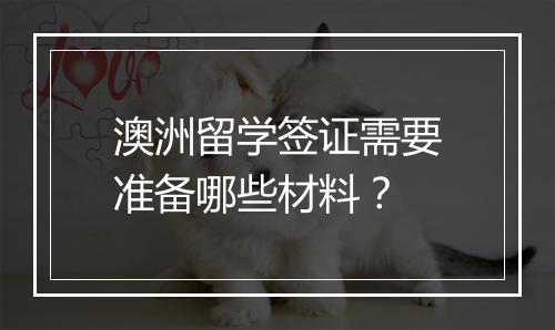 澳洲留学签证需要准备哪些材料？