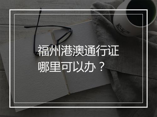 福州港澳通行证哪里可以办？