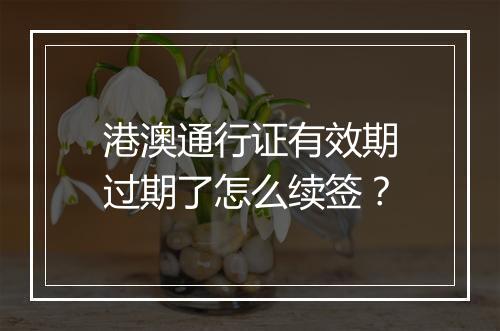 港澳通行证有效期过期了怎么续签？