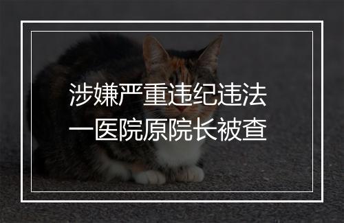 涉嫌严重违纪违法 一医院原院长被查