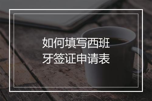 如何填写西班牙签证申请表