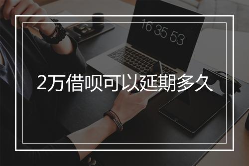 2万借呗可以延期多久