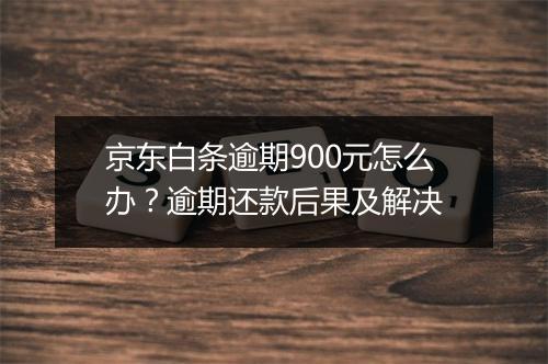 京东白条逾期900元怎么办？逾期还款后果及解决