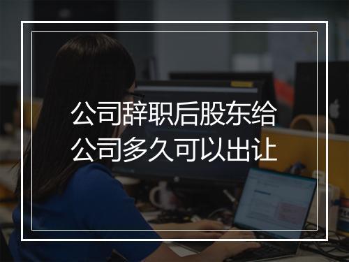 公司辞职后股东给公司多久可以出让
