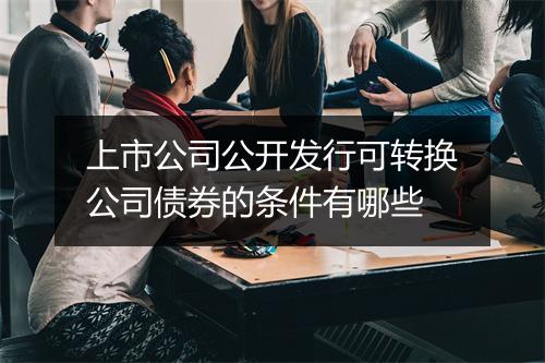 上市公司公开发行可转换公司债券的条件有哪些