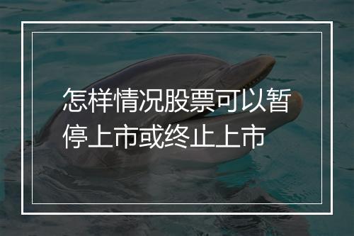 怎样情况股票可以暂停上市或终止上市