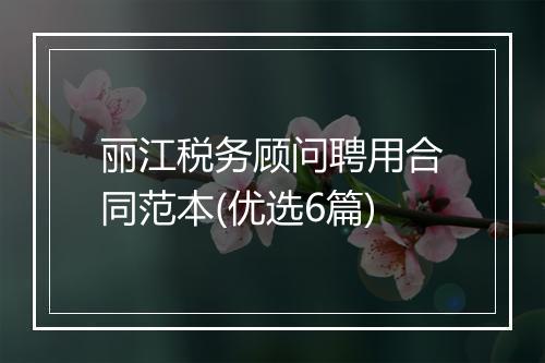 丽江税务顾问聘用合同范本(优选6篇)