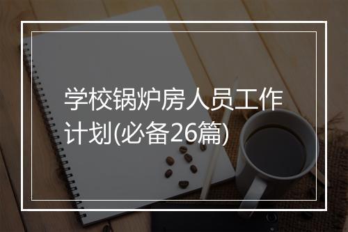 学校锅炉房人员工作计划(必备26篇)
