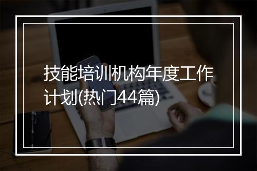技能培训机构年度工作计划(热门44篇)