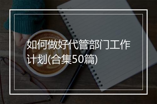 如何做好代管部门工作计划(合集50篇)