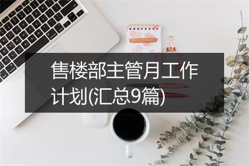 售楼部主管月工作计划(汇总9篇)
