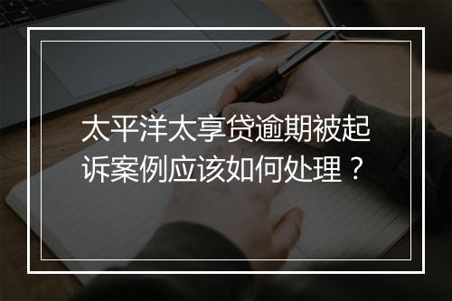 太平洋太享贷逾期被起诉案例应该如何处理？