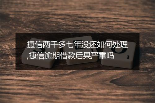 捷信两千多七年没还如何处理,捷信逾期借款后果严重吗