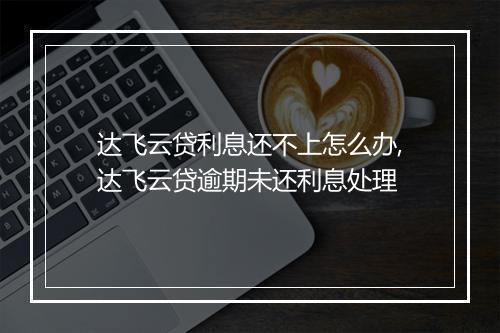 达飞云贷利息还不上怎么办,达飞云贷逾期未还利息处理