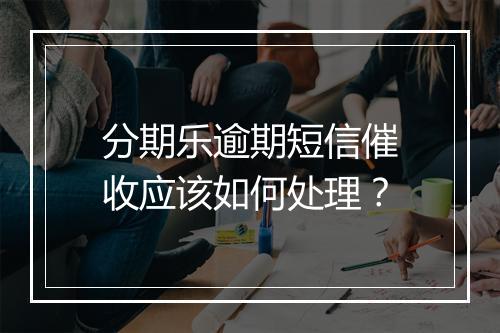 分期乐逾期短信催收应该如何处理？