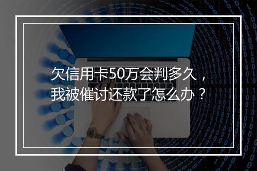 欠信用卡50万会判多久，我被催讨还款了怎么办？