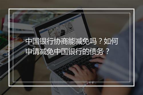 中国银行协商能减免吗？如何申请减免中国银行的债务？