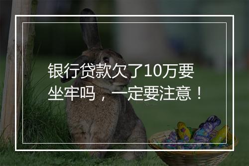 银行贷款欠了10万要坐牢吗，一定要注意！