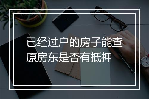 已经过户的房子能查原房东是否有抵押