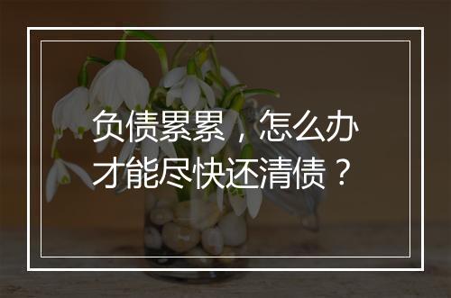 负债累累，怎么办才能尽快还清债？