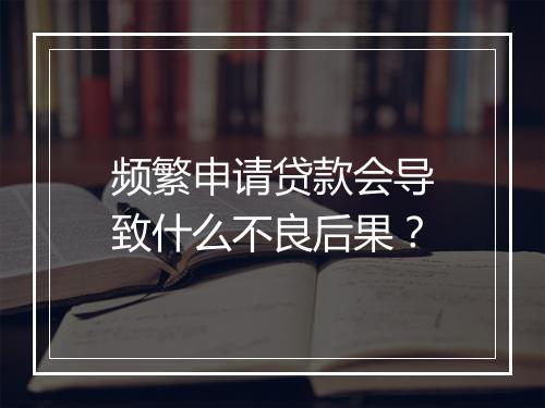 频繁申请贷款会导致什么不良后果？