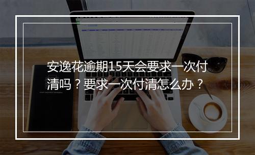 安逸花逾期15天会要求一次付清吗？要求一次付清怎么办？
