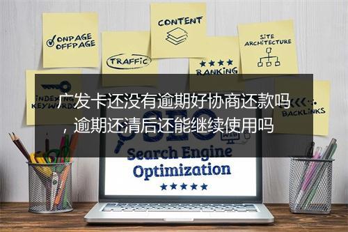 广发卡还没有逾期好协商还款吗，逾期还清后还能继续使用吗