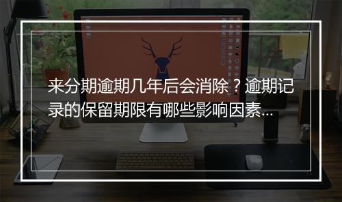 来分期逾期几年后会消除？逾期记录的保留期限有哪些影响因素？