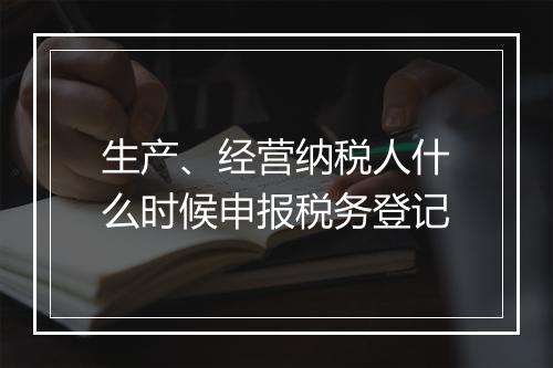 生产、经营纳税人什么时候申报税务登记