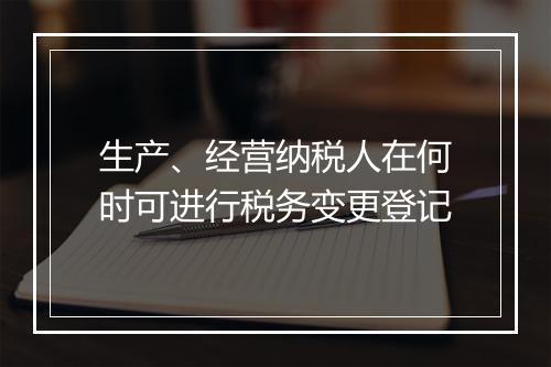 生产、经营纳税人在何时可进行税务变更登记