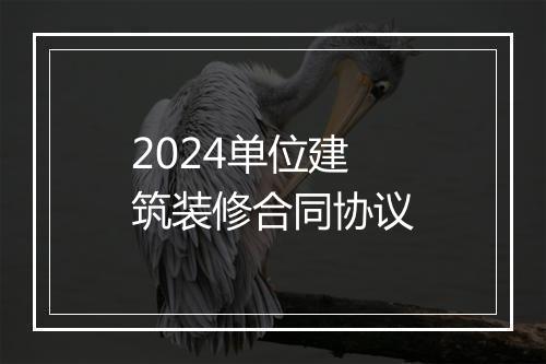 2024单位建筑装修合同协议