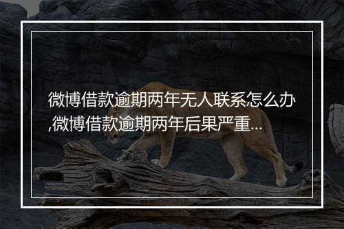 微博借款逾期两年无人联系怎么办,微博借款逾期两年后果严重吗