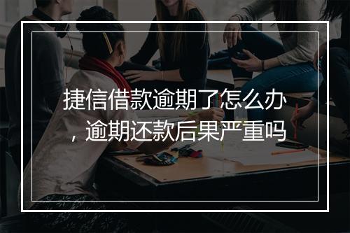 捷信借款逾期了怎么办，逾期还款后果严重吗