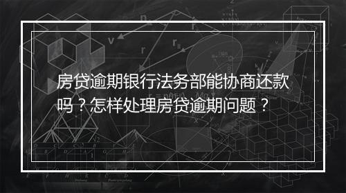 房贷逾期银行法务部能协商还款吗？怎样处理房贷逾期问题？
