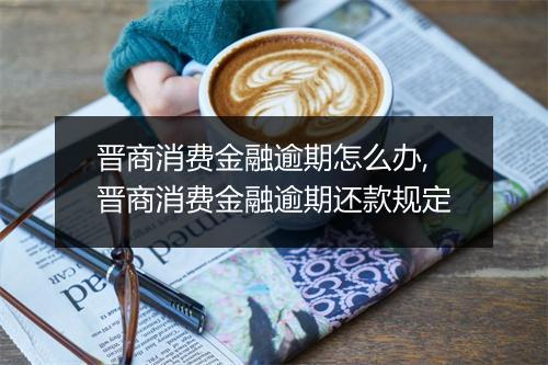 晋商消费金融逾期怎么办,晋商消费金融逾期还款规定