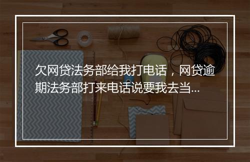 欠网贷法务部给我打电话，网贷逾期法务部打来电话说要我去当地法院开庭吗怎么办