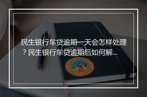 民生银行车贷逾期一天会怎样处理？民生银行车贷逾期后如何解决？