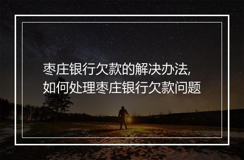 枣庄银行欠款的解决办法,如何处理枣庄银行欠款问题